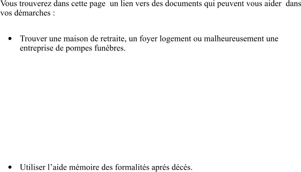 Vous trouverez dans cette page  un lien vers des documents qui peuvent vous aider  dans vos dmarches :  	Trouver une maison de retraite, un foyer logement ou malheureusement une entreprise de pompes funbres.       Recherche EHP  	Utiliser laide mmoire des formalits aprs dcs.